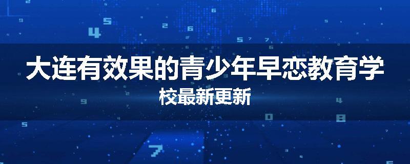 大连有效果的青少年早恋教育学校最新更新