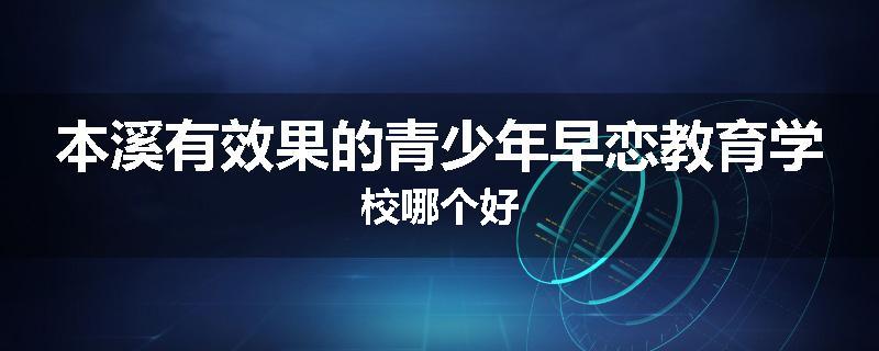 本溪有效果的青少年早恋教育学校哪个好