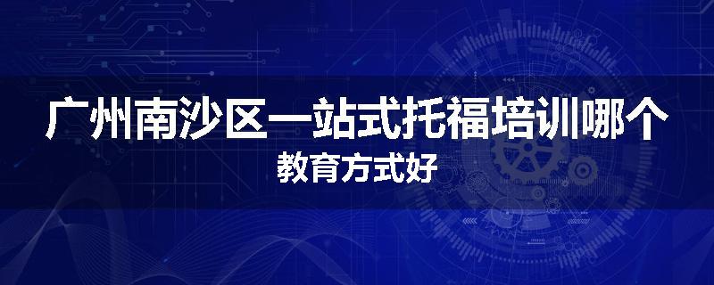 广州南沙区一站式托福培训哪个教育方式好