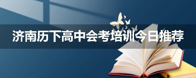 济南历下高中会考培训今日推荐