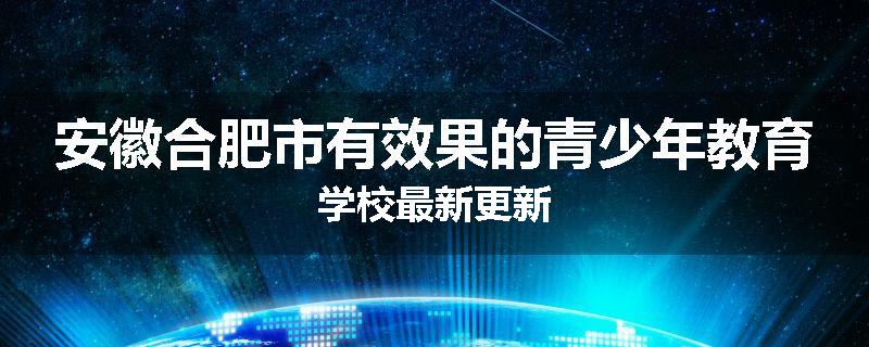 安徽合肥市有效果的青少年教育学校最新更新