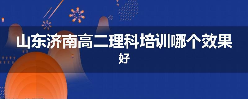 山东济南高二理科培训哪个效果好