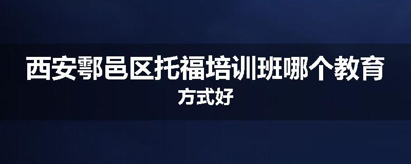 西安鄠邑区托福培训班哪个教育方式好