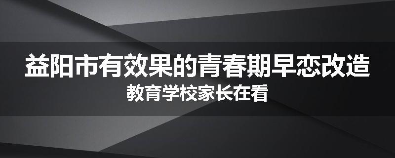 益阳市有效果的青春期早恋改造教育学校家长在看