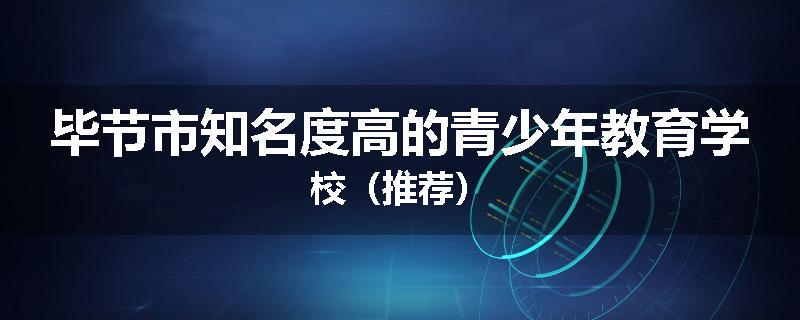 毕节市知名度高的青少年教育学校（推荐）