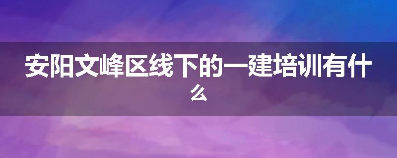 安阳文峰区线下的一建培训有什么