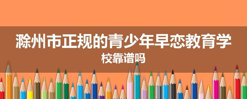 滁州市正规的青少年早恋教育学校靠谱吗