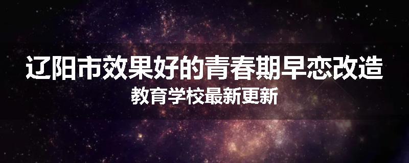 辽阳市效果好的青春期早恋改造教育学校最新更新