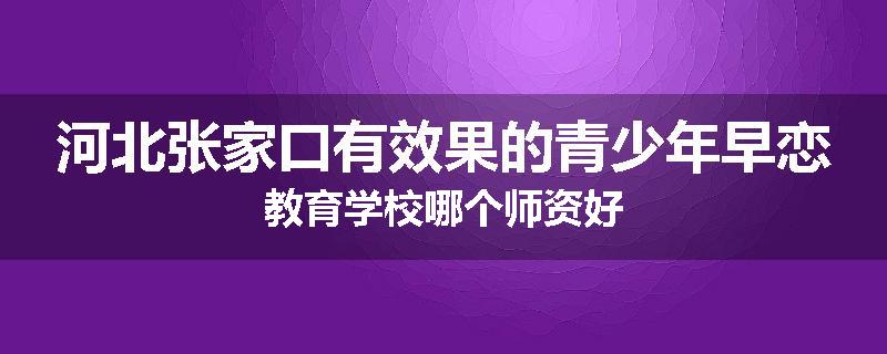 河北张家口有效果的青少年早恋教育学校哪个师资好