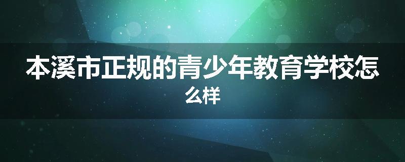 本溪市正规的青少年教育学校怎么样