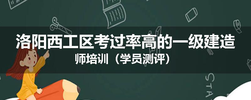 洛阳西工区考过率高的一级建造师培训（学员测评）
