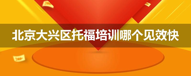 北京大兴区托福培训哪个见效快