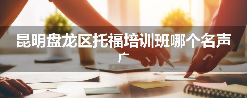 昆明盘龙区托福培训班哪个名声广