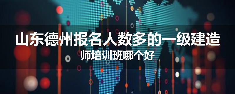 山东德州报名人数多的一级建造师培训班哪个好