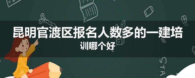 昆明官渡区报名人数多的一建培训哪个好