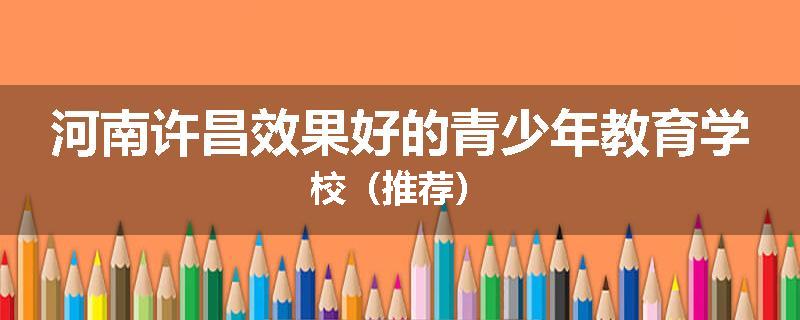 河南许昌效果好的青少年教育学校（推荐）
