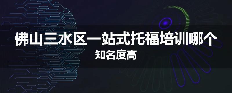 佛山三水区一站式托福培训哪个知名度高
