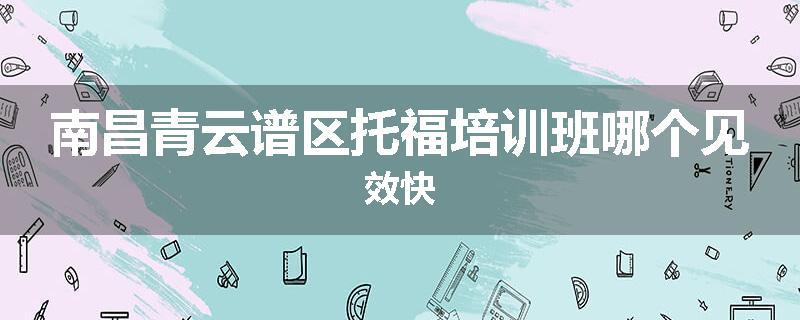 南昌青云谱区托福培训班哪个见效快