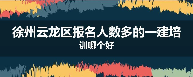徐州云龙区报名人数多的一建培训哪个好