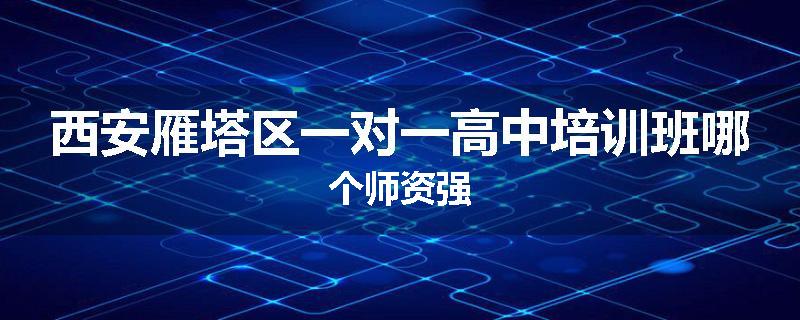 西安雁塔区一对一高中培训班哪个师资强