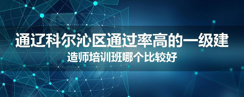 通辽科尔沁区通过率高的一级建造师培训班哪个比较好