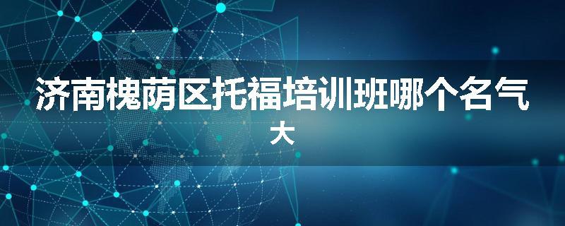 济南槐荫区托福培训班哪个名气大