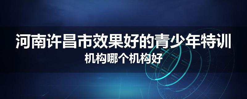 河南许昌市效果好的青少年特训机构哪个机构好