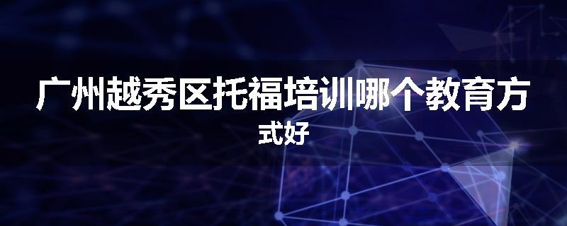 广州越秀区托福培训哪个教育方式好