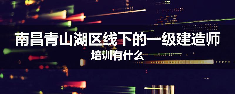 南昌青山湖区线下的一级建造师培训有什么