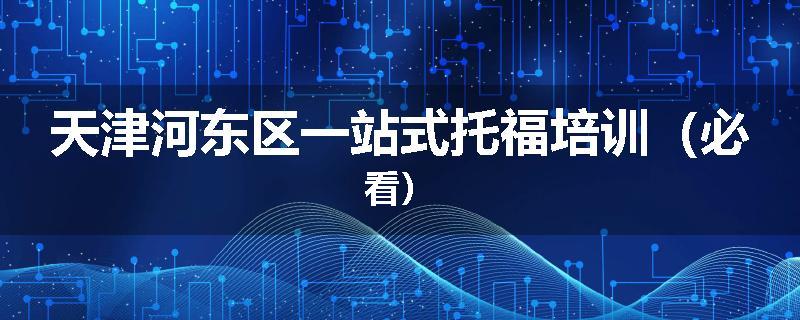 天津河东区一站式托福培训（必看）