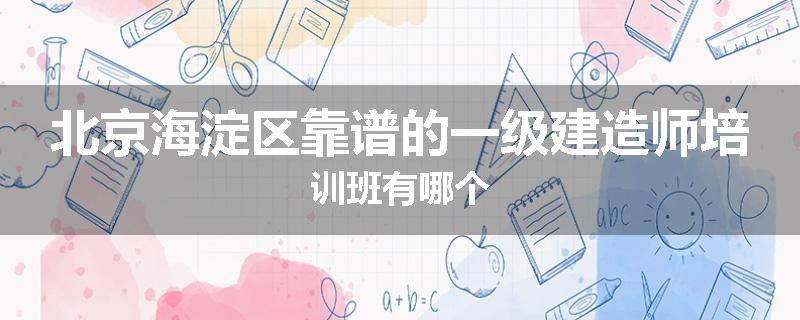 北京海淀区靠谱的一级建造师培训班有哪个