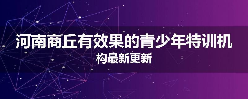河南商丘有效果的青少年特训机构最新更新
