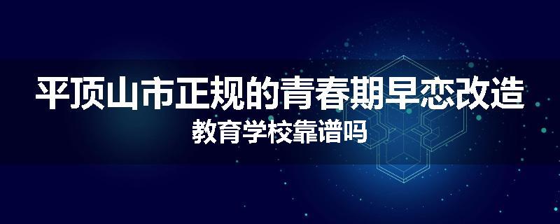 平顶山市正规的青春期早恋改造教育学校靠谱吗