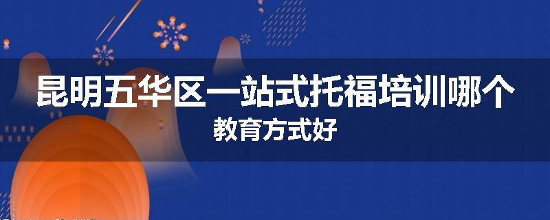 昆明五华区一站式托福培训哪个教育方式好