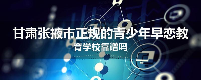 甘肃张掖市正规的青少年早恋教育学校靠谱吗