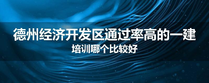 德州经济开发区通过率高的一建培训哪个比较好