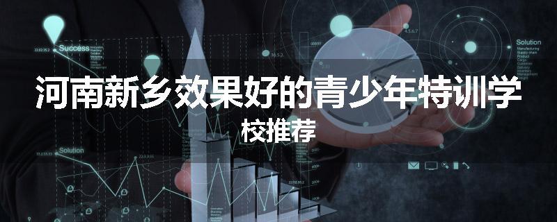 河南新乡效果好的青少年特训学校推荐