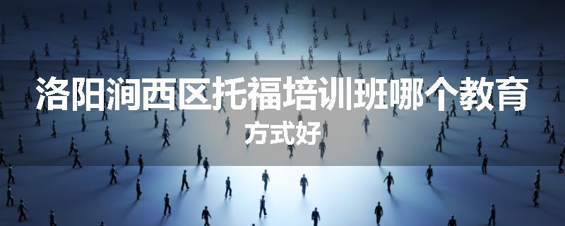 洛阳涧西区托福培训班哪个教育方式好
