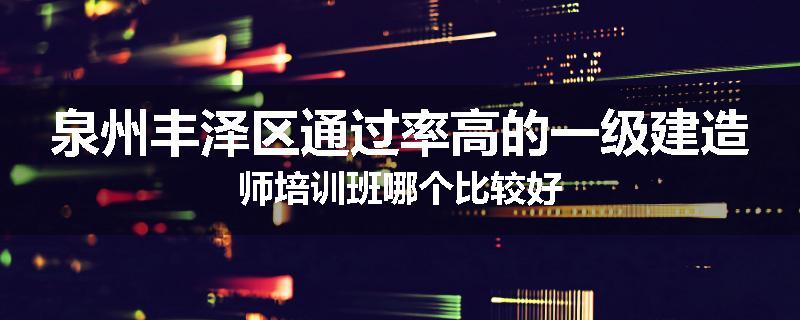 泉州丰泽区通过率高的一级建造师培训班哪个比较好
