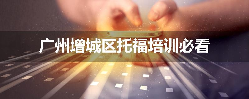 广州增城区托福培训必看