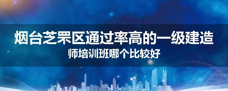 烟台芝罘区通过率高的一级建造师培训班哪个比较好