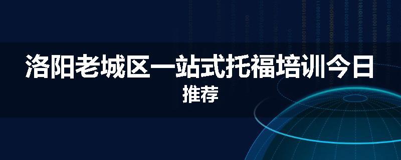洛阳老城区一站式托福培训今日推荐