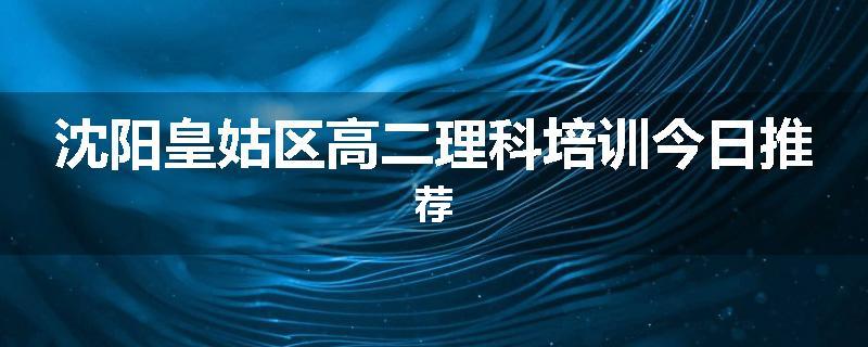 沈阳皇姑区高二理科培训今日推荐