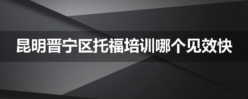 昆明晋宁区托福培训哪个见效快