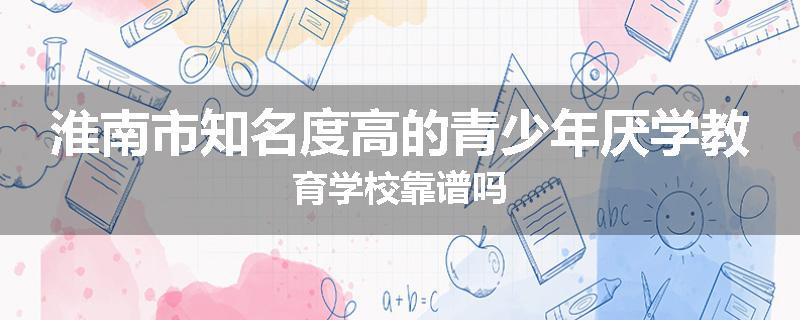 淮南市知名度高的青少年厌学教育学校靠谱吗