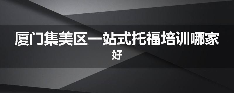 厦门集美区一站式托福培训哪家好