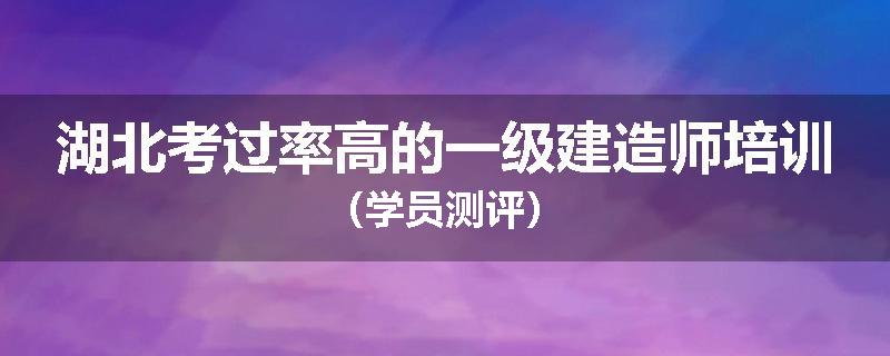 湖北考过率高的一级建造师培训（学员测评）