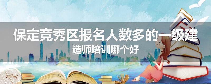 保定竞秀区报名人数多的一级建造师培训哪个好