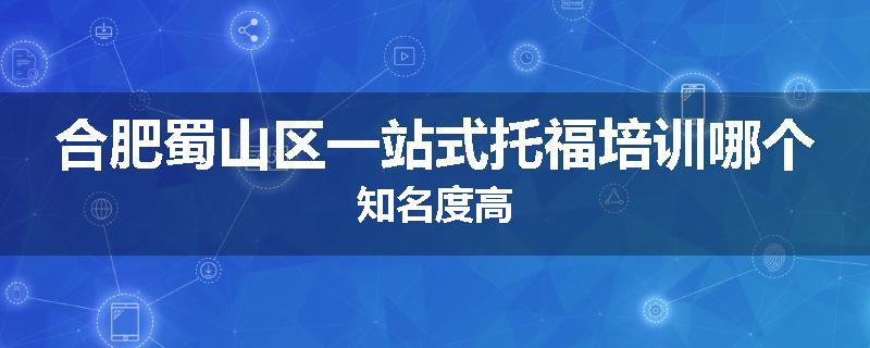 合肥蜀山区一站式托福培训哪个知名度高