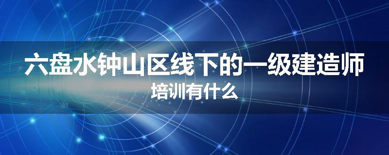 六盘水钟山区线下的一级建造师培训有什么